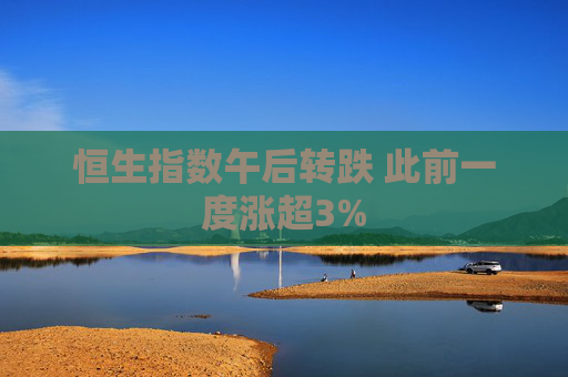 恒生指数午后转跌 此前一度涨超3%