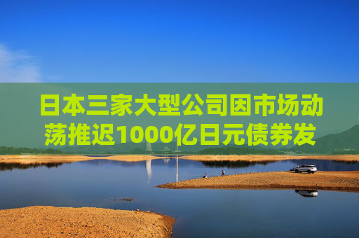 日本三家大型公司因市场动荡推迟1000亿日元债券发行