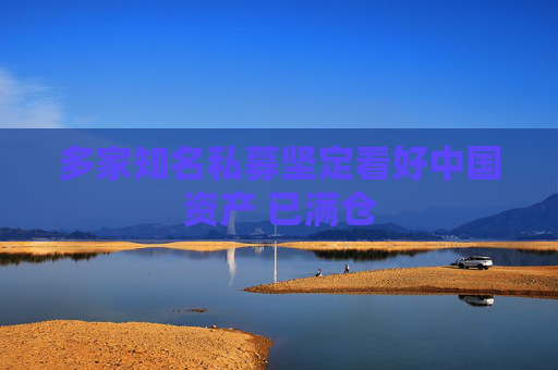 多家知名私募坚定看好中国资产 已满仓
