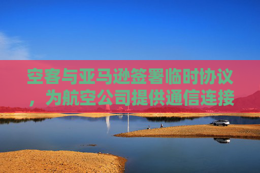 空客与亚马逊签署临时协议，为航空公司提供通信连接服务