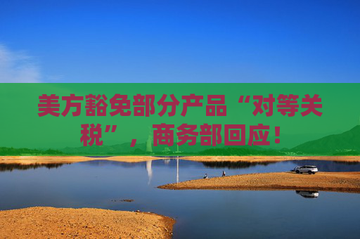 美方豁免部分产品“对等关税”，商务部回应！