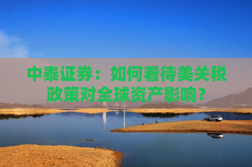 中泰证券：如何看待美关税政策对全球资产影响？