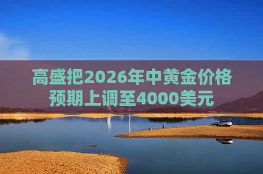 高盛把2026年中黄金价格预期上调至4000美元