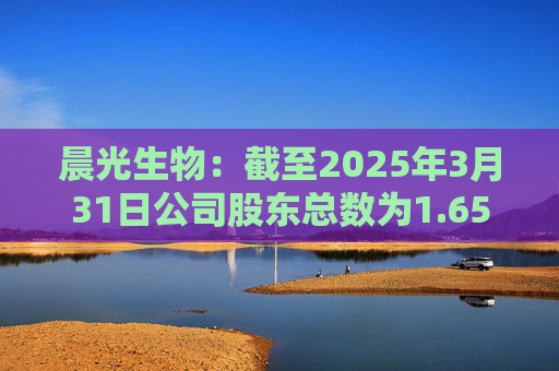 晨光生物：截至2025年3月31日公司股东总数为1.65万名