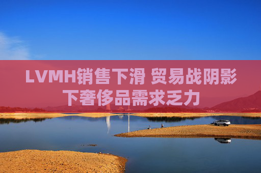 LVMH销售下滑 贸易战阴影下奢侈品需求乏力