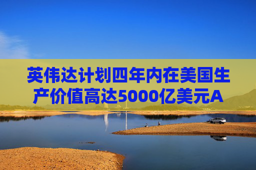 英伟达计划四年内在美国生产价值高达5000亿美元AI工具