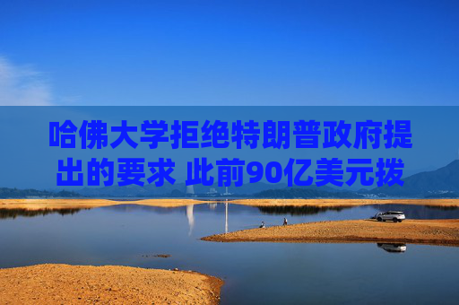 哈佛大学拒绝特朗普政府提出的要求 此前90亿美元拨款遭中断威胁
