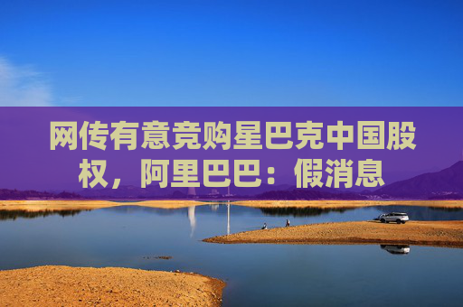 网传有意竞购星巴克中国股权，阿里巴巴：假消息