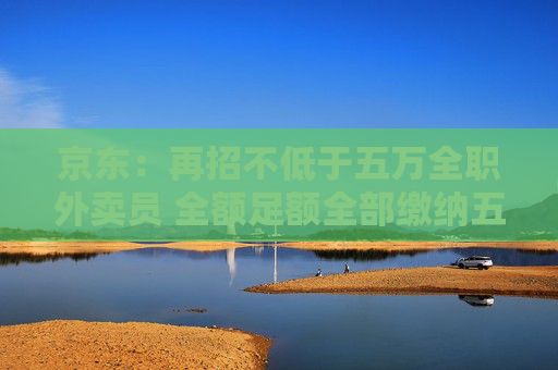 京东：再招不低于五万全职外卖员 全额足额全部缴纳五险一金