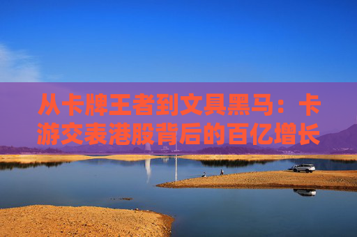 从卡牌王者到文具黑马：卡游交表港股背后的百亿增长密码