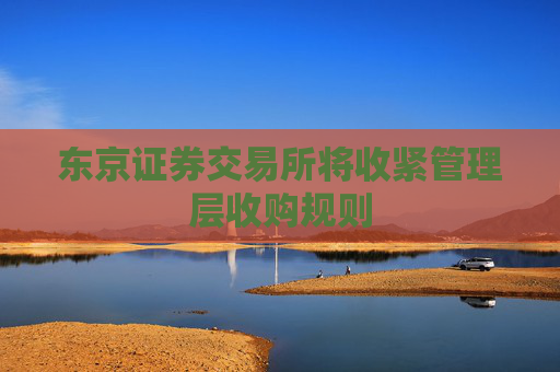 东京证券交易所将收紧管理层收购规则