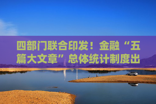 四部门联合印发！金融“五篇大文章”总体统计制度出炉 将辅助宏观调控、精准实施各类政策