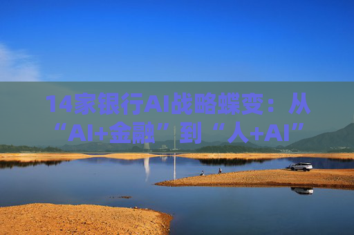 14家银行AI战略蝶变：从“AI+金融”到“人+AI” 超百个应用已落地