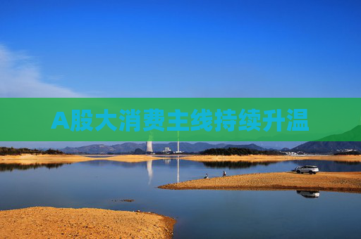 A股大消费主线持续升温