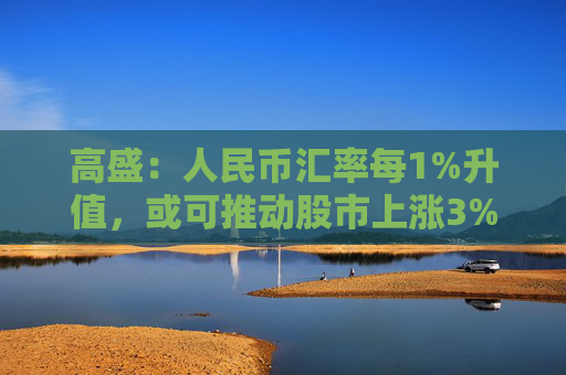 高盛:人民币汇率每1%升值,或可推动股市上涨3%