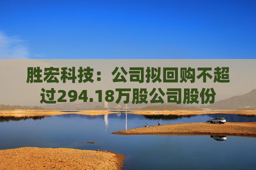 胜宏科技：公司拟回购不超过294.18万股公司股份