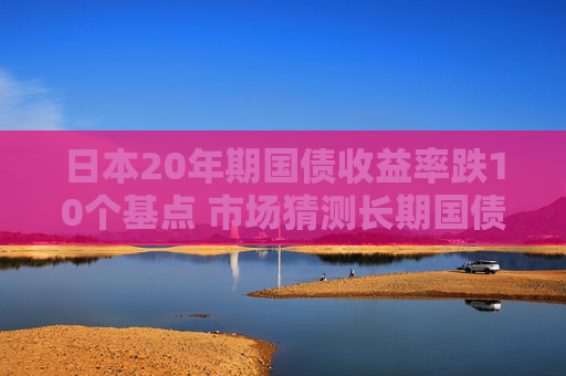 日本20年期国债收益率跌10个基点 市场猜测长期国债发行规模或减少