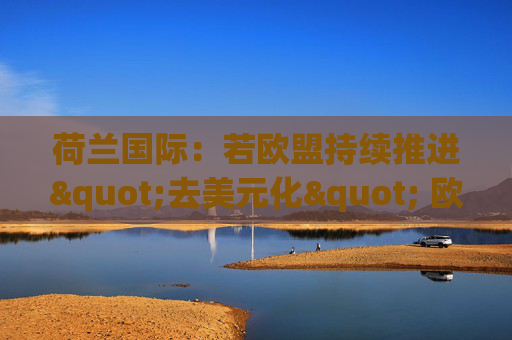 荷兰国际：若欧盟持续推进"去美元化" 欧元或成对冲美元风险新选择