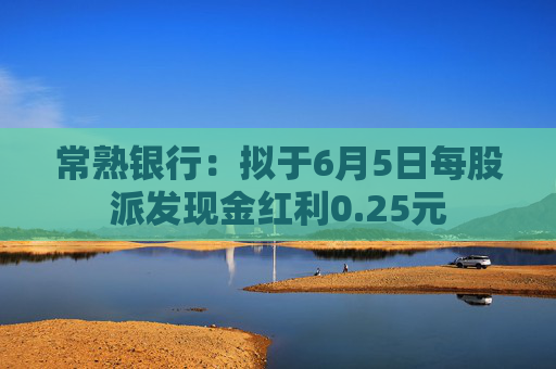 常熟银行：拟于6月5日每股派发现金红利0.25元