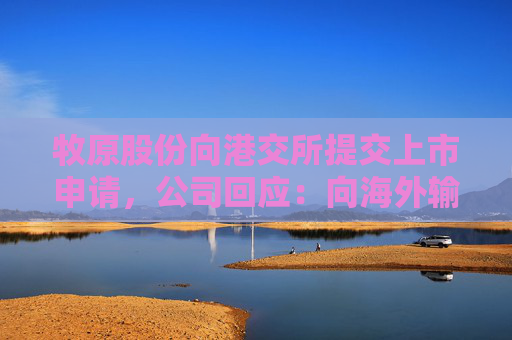 牧原股份向港交所提交上市申请，公司回应：向海外输出养殖解决方案