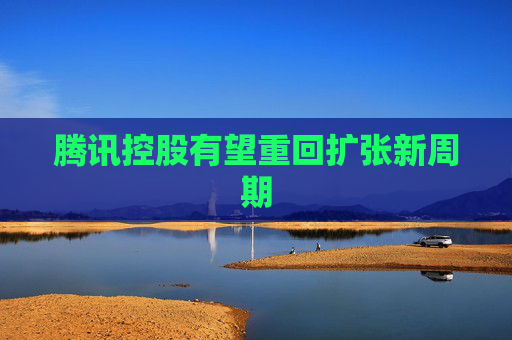 腾讯控股有望重回扩张新周期