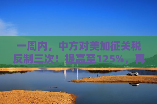 一周内，中方对美加征关税反制三次！提高至125%，再继续关税数字游戏，将不予理会