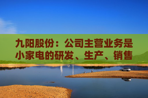 九阳股份：公司主营业务是小家电的研发、生产、销售，不涉及大豆类等农产品的种植与加工