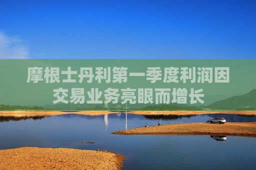摩根士丹利第一季度利润因交易业务亮眼而增长