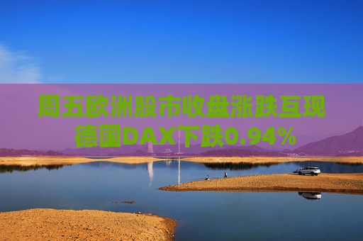 周五欧洲股市收盘涨跌互现 德国DAX下跌0.94%