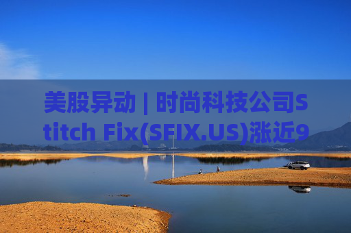 美股异动 | 时尚科技公司Stitch Fix(SFIX.US)涨近9% 将于9月24日公布Q4及全年业绩
