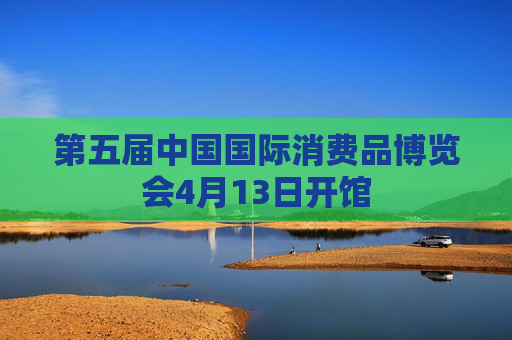第五届中国国际消费品博览会4月13日开馆