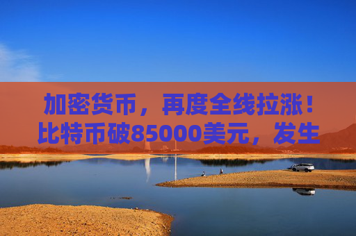加密货币，再度全线拉涨！比特币破85000美元，发生了什么？