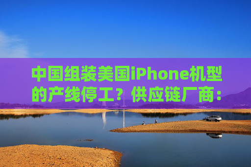 中国组装美国iPhone机型的产线停工？供应链厂商：纯属误传