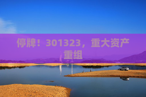 停牌！301323，重大资产重组