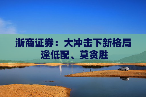 浙商证券：大冲击下新格局 逢低配、莫贪胜