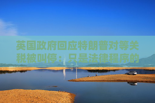 英国政府回应特朗普对等关税被叫停：只是法律程序的第一阶段