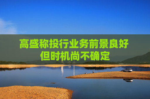 高盛称投行业务前景良好 但时机尚不确定