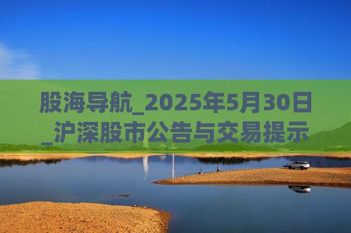 股海导航_2025年5月30日_沪深股市公告与交易提示