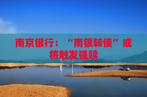 南京银行：“南银转债”或将触发强赎