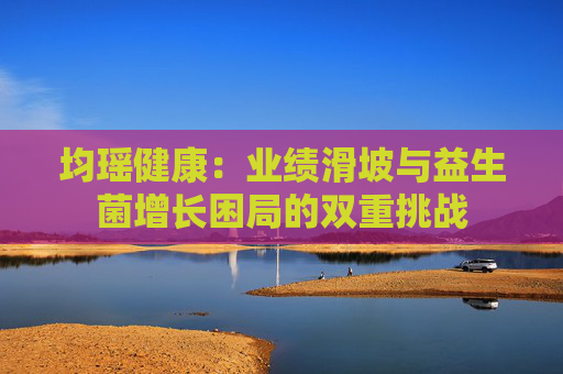 均瑶健康：业绩滑坡与益生菌增长困局的双重挑战