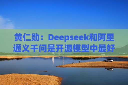 黄仁勋：Deepseek和阿里通义千问是开源模型中最好的