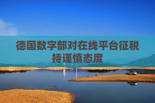 德国数字部对在线平台征税持谨慎态度