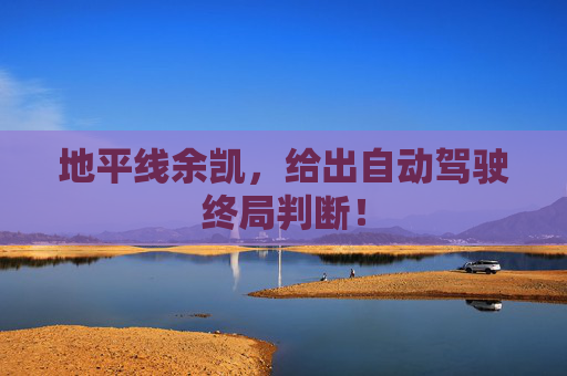 地平线余凯，给出自动驾驶终局判断！