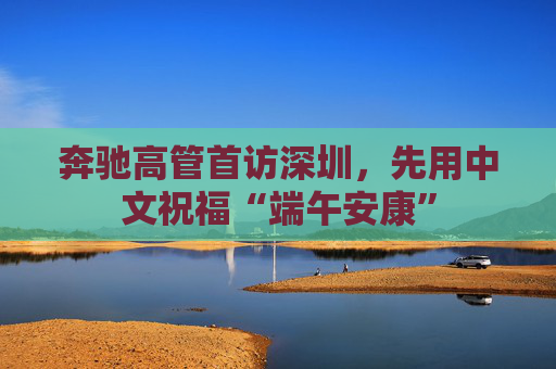 奔驰高管首访深圳，先用中文祝福“端午安康”