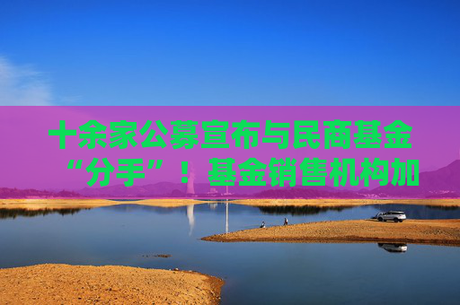 十余家公募宣布与民商基金“分手”！基金销售机构加速洗牌