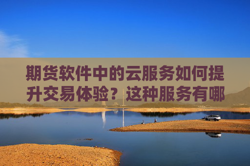 期货软件中的云服务如何提升交易体验？这种服务有哪些独特优势？