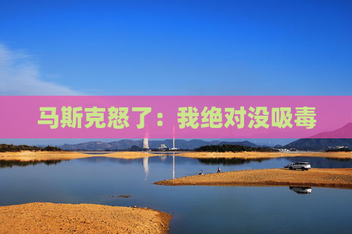 马斯克怒了：我绝对没吸毒