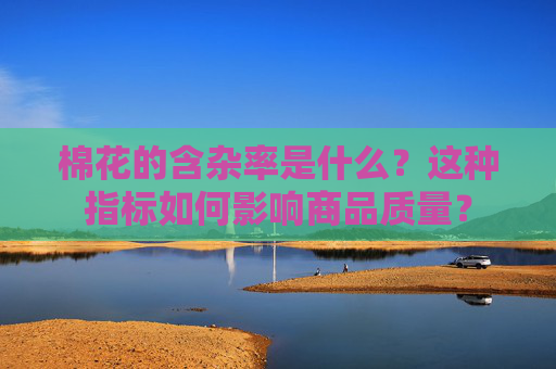 棉花的含杂率是什么？这种指标如何影响商品质量？