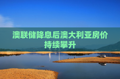 澳联储降息后澳大利亚房价持续攀升