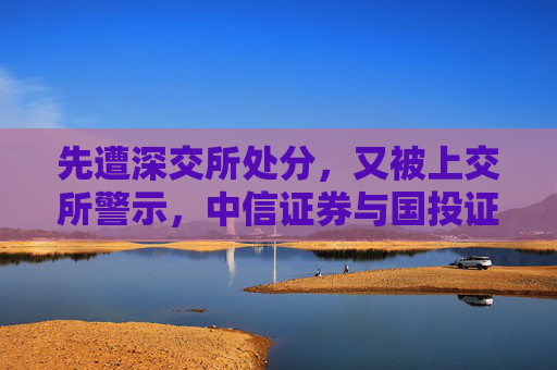 先遭深交所处分，又被上交所警示，中信证券与国投证券咋了